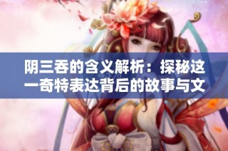 阴三吞的含义解析：探秘这一奇特表达背后的故事与文化