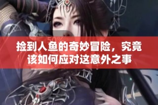 捡到人鱼的奇妙冒险，究竟该如何应对这意外之事