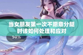 当女朋友第一次不愿意分腿时该如何处理和应对