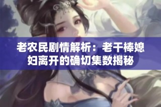 老农民剧情解析：老干棒媳妇离开的确切集数揭秘
