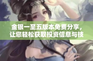 金银一至五版本免费分享，让您轻松获取投资信息与技巧
