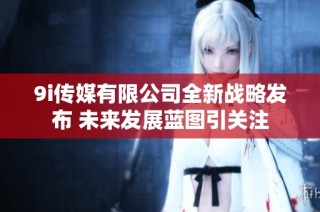 9i传媒有限公司全新战略发布 未来发展蓝图引关注