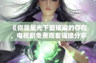 《你是星光下最璀璨的存在，电视剧免费观看链接分享》