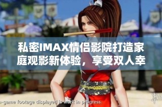 私密IMAX情侣影院打造家庭观影新体验，享受双人幸福时光