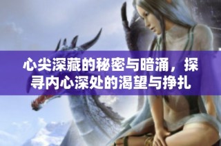 心尖深藏的秘密与暗涌，探寻内心深处的渴望与挣扎