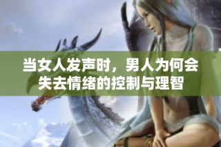 当女人发声时，男人为何会失去情绪的控制与理智
