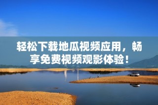 轻松下载地瓜视频应用，畅享免费视频观影体验！