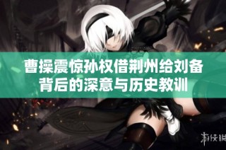 曹操震惊孙权借荆州给刘备背后的深意与历史教训
