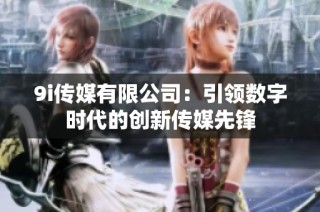 9i传媒有限公司：引领数字时代的创新传媒先锋