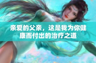 亲爱的父亲，这是我为你健康而付出的治疗之道