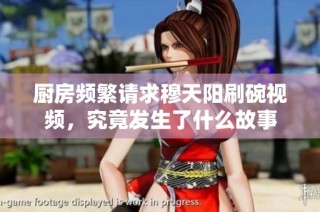 厨房频繁请求穆天阳刷碗视频，究竟发生了什么故事