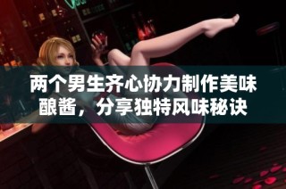 两个男生齐心协力制作美味酿酱，分享独特风味秘诀