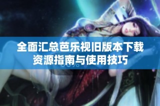 全面汇总芭乐视旧版本下载资源指南与使用技巧