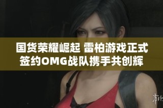 国货荣耀崛起 雷柏游戏正式签约OMG战队携手共创辉煌