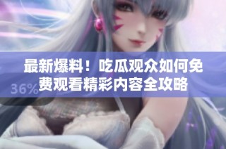 最新爆料！吃瓜观众如何免费观看精彩内容全攻略