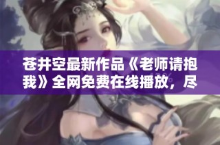 苍井空最新作品《老师请抱我》全网免费在线播放，尽情欣赏！