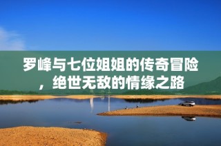 罗峰与七位姐姐的传奇冒险，绝世无敌的情缘之路