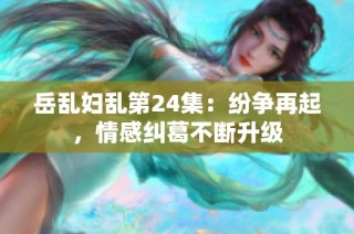 岳乱妇乱第24集：纷争再起，情感纠葛不断升级
