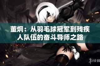 董炯：从羽毛球冠军到残疾人队伍的奋斗导师之路