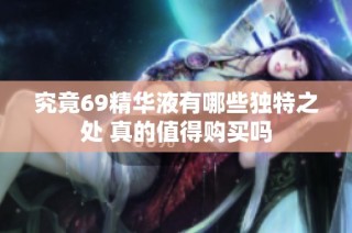 究竟69精华液有哪些独特之处 真的值得购买吗