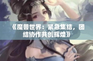《魔兽世界：紧急集结，团结协作共创辉煌》