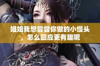 姐姐我想尝尝你做的小馒头，怎么回应更有趣呢