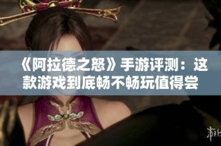 《阿拉德之怒》手游评测：这款游戏到底畅不畅玩值得尝试吗