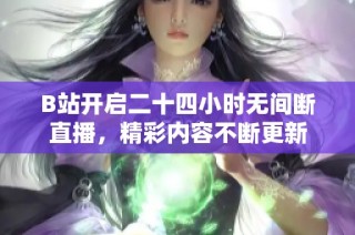 B站开启二十四小时无间断直播，精彩内容不断更新