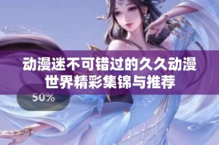 动漫迷不可错过的久久动漫世界精彩集锦与推荐