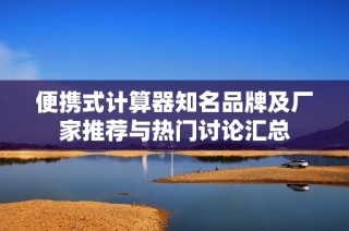 便携式计算器知名品牌及厂家推荐与热门讨论汇总