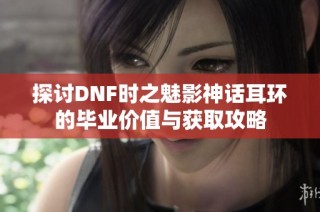 探讨DNF时之魅影神话耳环的毕业价值与获取攻略