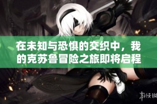 在未知与恐惧的交织中，我的克苏鲁冒险之旅即将启程