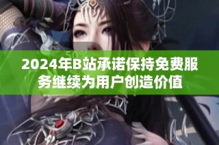 2024年B站承诺保持免费服务继续为用户创造价值