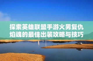 探索英雄联盟手游火男复仇焰魂的最佳出装攻略与技巧