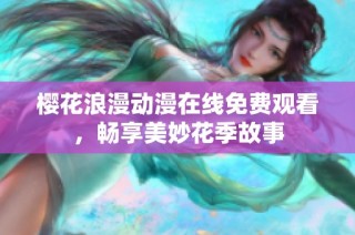 樱花浪漫动漫在线免费观看，畅享美妙花季故事