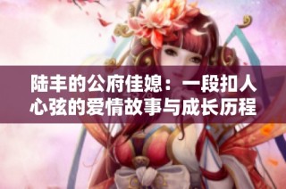 陆丰的公府佳媳：一段扣人心弦的爱情故事与成长历程