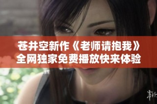 苍井空新作《老师请抱我》全网独家免费播放快来体验吧