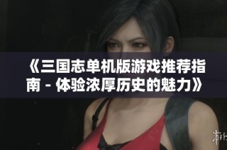 《三国志单机版游戏推荐指南 - 体验浓厚历史的魅力》