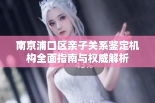 南京浦口区亲子关系鉴定机构全面指南与权威解析