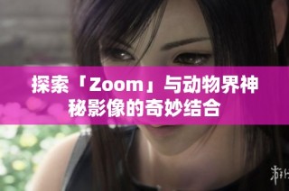 探索「Zoom」与动物界神秘影像的奇妙结合