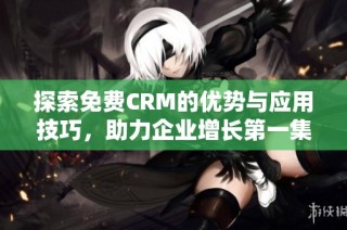 探索免费CRM的优势与应用技巧，助力企业增长第一集