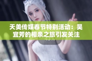 天美传媒春节特别活动：吴宜芳的相亲之旅引发关注