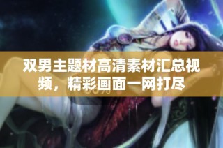双男主题材高清素材汇总视频，精彩画面一网打尽