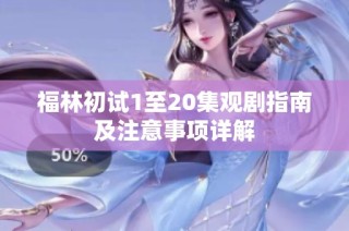 福林初试1至20集观剧指南及注意事项详解