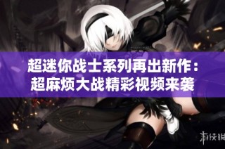 超迷你战士系列再出新作：超麻烦大战精彩视频来袭