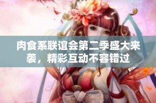 肉食系联谊会第二季盛大来袭，精彩互动不容错过