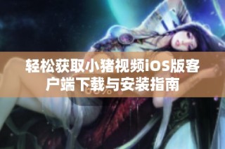 轻松获取小猪视频iOS版客户端下载与安装指南