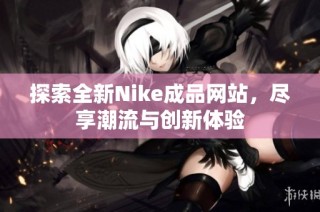 探索全新Nike成品网站，尽享潮流与创新体验