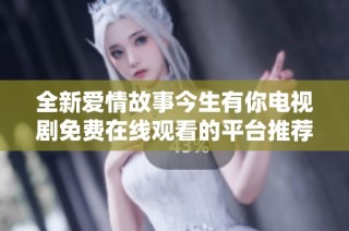 全新爱情故事今生有你电视剧免费在线观看的平台推荐