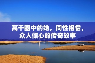 高干圈中的她，同性相惜，众人倾心的传奇故事